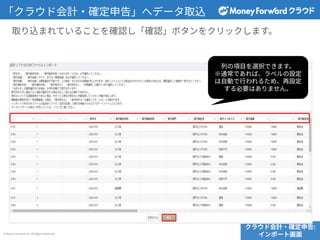© Money Forward Inc. All Rights Reserved
クラウド会計‧確定申告:
インポート画⾯
取り込まれていることを確認し「確認」ボタンをクリックします。
「クラウド会計‧確定申告」へデータ取込
列の項⽬を選択できます。
※通常であれば、ラベルの設定
は⾃動で⾏われるため、再設定
する必要はありません。
 