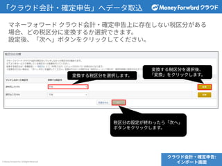 © Money Forward Inc. All Rights Reserved
マネーフォワード クラウド会計‧確定申告上に存在しない税区分がある
場合、どの税区分に変換するか選択できます。
設定後、「次へ」ボタンをクリックしてください。
クラウド会計‧確定申告:
インポート画⾯
「クラウド会計‧確定申告」へデータ取込
変換する税区分を選択します。
変換する税区分を選択後、
「変換」をクリックします。
税区分の設定が終わったら「次へ」
ボタンをクリックします。
 