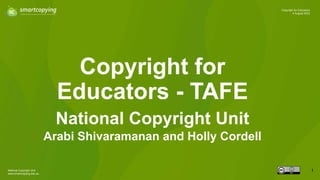 National Copyright Unit
www.smartcopying.edu.au
1
Copyright for Educators
4 August 2023
Copyright for
Educators - TAFE
National Copyright Unit
Arabi Shivaramanan and Holly Cordell
 