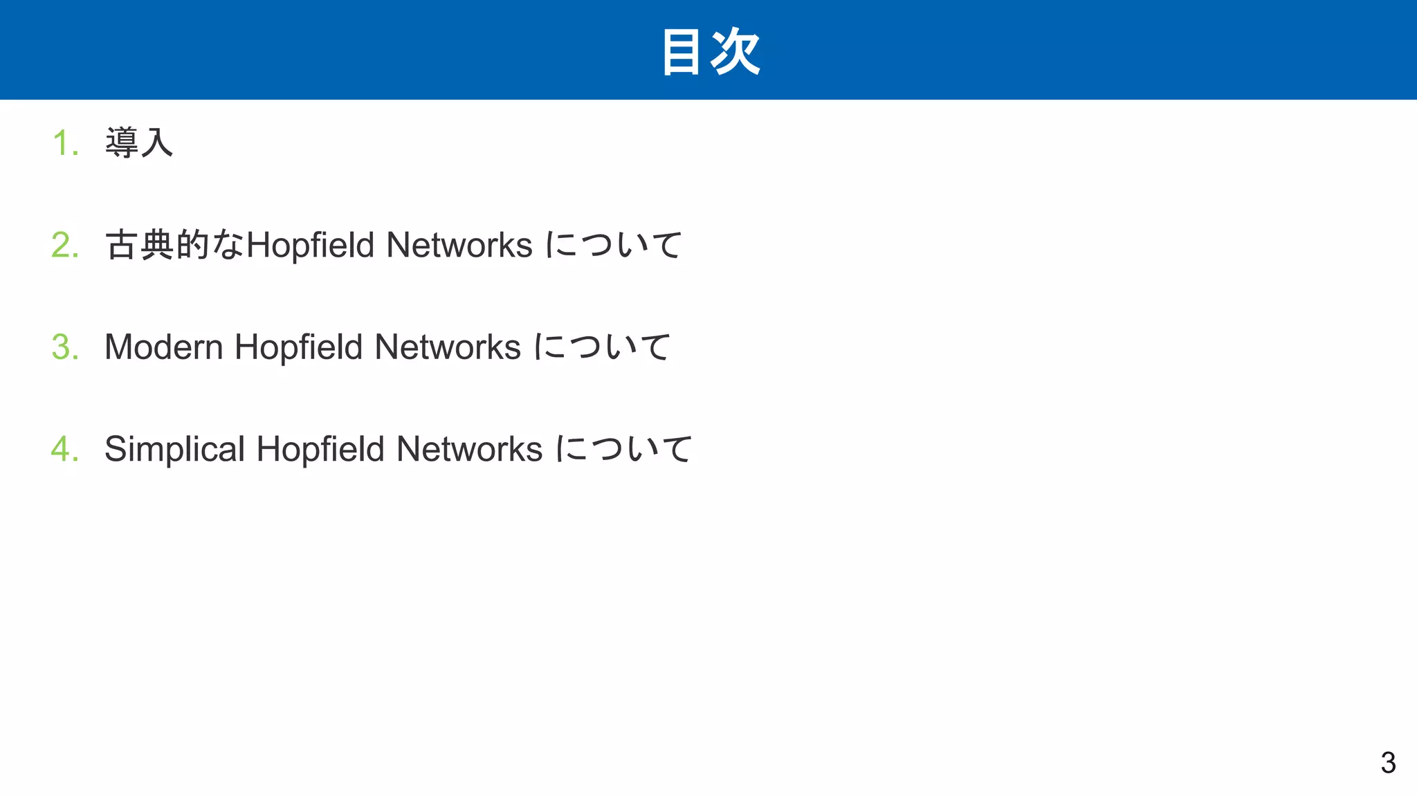 目次
3
1. 導入
2. 古典的なHopfield Networks について
3. Modern Hopfield Networks について
4. Simplical Hopfield Networks について
 
