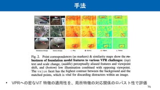 手法
• VPRへの密なViT 特徴の適用性を、局所特徴の対応関係のロバスト性で評価
14
 