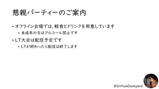 #GitHubDockyard
懇親パーティーのご案内
• オフライン会場では、軽食とドリンクを用意しています
• 未成年の方はアルコール禁止です
• LT大会は配信予定です
• LTが終わったら配信は終了します
 