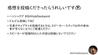 #GitHubDockyard
感想を投稿くださったらうれしいです🫶
• ハッシュタグ #GitHubDockyard
• どんどん投稿してね！
• 写真やキャプチャを投稿するときは、スピーカー・スタッフ以外の参加
者が写らないようにご配慮ください
• スピーカーが投稿NGとした内容は投稿しないでください
 