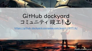 #GitHubDockyard
GitHub dockyard
コミュニティ 竣工！⚓
https://github-dockyard.connpass.com/event/289714/
 