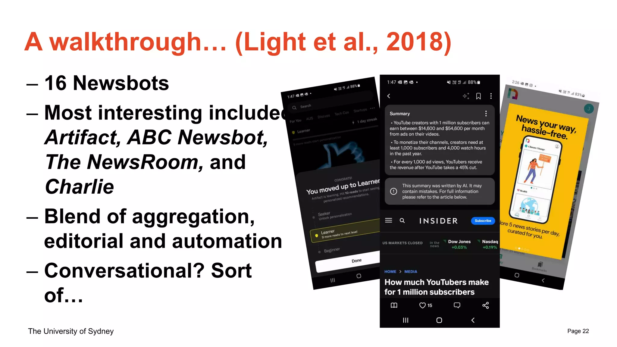 Page 22
The University of Sydney
A walkthrough… (Light et al., 2018)
– 16 Newsbots
– Most interesting included
Artifact, ABC Newsbot,
The NewsRoom, and
Charlie
– Blend of aggregation,
editorial and automation
– Conversational? Sort
of…
 