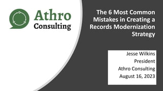 The 6 Most Common
Mistakes in Creating a
Records Modernization
Strategy
Jesse Wilkins
President
Athro Consulting
August 16, 2023
 