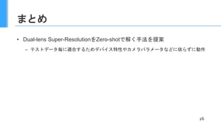 まとめ
• Dual-lens Super-ResolutionをZero-shotで解く手法を提案
– テストデータ毎に適合するためデバイス特性やカメラパラメータなどに依らずに動作
26
 