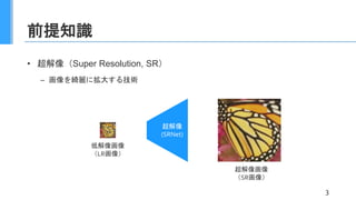 前提知識
• 超解像（Super Resolution, SR）
– 画像を綺麗に拡大する技術
3
超解像
(SRNet)
低解像画像
（LR画像）
超解像画像
（SR画像）
 