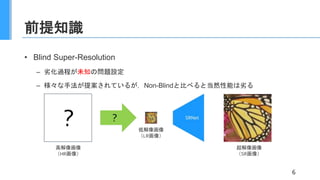 前提知識
6
• Blind Super-Resolution
– 劣化過程が未知の問題設定
– 様々な手法が提案されているが，Non-Blindと比べると当然性能は劣る
 