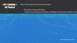 1
DEEP LEARNING JP
[DL Papers]
http://deeplearning.jp/
Zero-Shot Dual-Lens Super-Resolution
Presenter: KazutoshiAkita
(ToyotaTechnological Institute, Intelligent Information Media Lab)
 