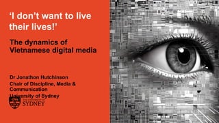Page 1
The University of Sydney
‘I don’t want to live
their lives!’
The dynamics of
Vietnamese digital media
Dr Jonathon Hutchinson
Chair of Discipline, Media &
Communication
University of Sydney
 