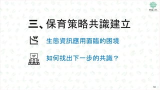 三、保育策略共識建立
18
生態資訊應用面臨的困境
如何找出下一步的共識？
 