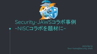 Security-JAWS
~NISCܤ}Ĥ~
2023/08/24
Shun Yoshie@Security-JAWS
 