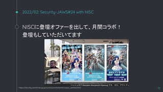 2022/02: Security-JAWS#24 with NISC
NISC˵ǉե`ơgܣ
ǉ⤷ƤƤޤ
12
https://security-portal.nisc.go.jp/curriculum/torikumi/s-jaws_seminar.html
 