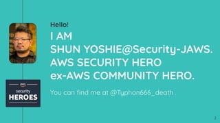 Hello!
I AM
SHUN YOSHIE@Security-JAWS.
AWS SECURITY HERO
ex-AWS COMMUNITY HERO.
You can ?nd me at @Typhon666_death .
2
 