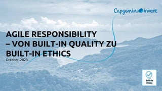 AGILE RESPONSIBILITY
– VON BUILT-IN QUALITY ZU
BUILT-IN ETHICS
October, 2023
Built-in
Ethics
 