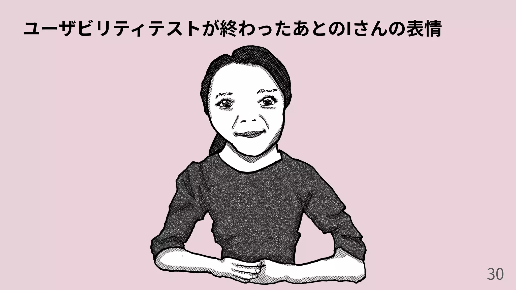 ユーザビリティテストが終わったあとのIさんの表情
30
 