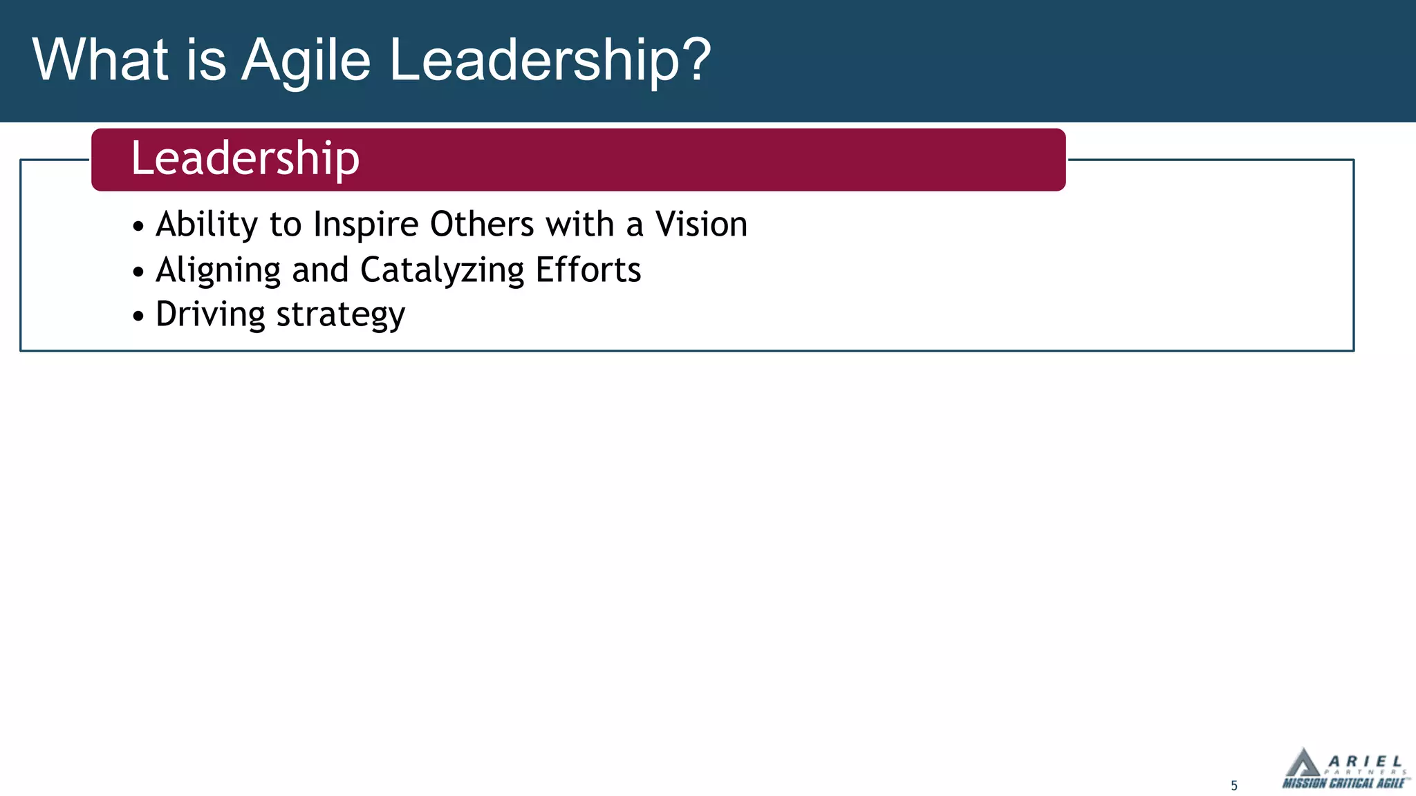 5
What is Agile Leadership?
• Ability to Inspire Others with a Vision
• Aligning and Catalyzing Efforts
• Driving strategy
• Ability to Inspire Others with a Vision
• Aligning and Catalyzing Efforts
• Driving strategy
Leadership
 