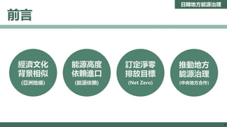 8
Copyright ITRI 工業技術研究院 版權所有
經濟文化
背景相似
(亞洲地緣)
能源高度
依賴進口
(能源依賴)
訂定淨零
排放目標
(Net Zero)
推動地方
能源治理
(中央地方合作)
前言
日韓地方能源治理
9
 