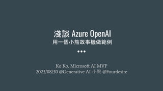 淺談 Azure OpenAI
用一個小熊故事機做範例
Ko Ko, Microsoft AI MVP
2023/08/30 @Generative AI 小聚 @Fourdesire
 
