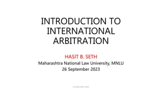 INTRODUCTION TO
INTERNATIONAL
ARBITRATION
HASIT B. SETH
Maharashtra National Law University, MNLU
26 September 2023
(c) Hasit Seth, 2023
 