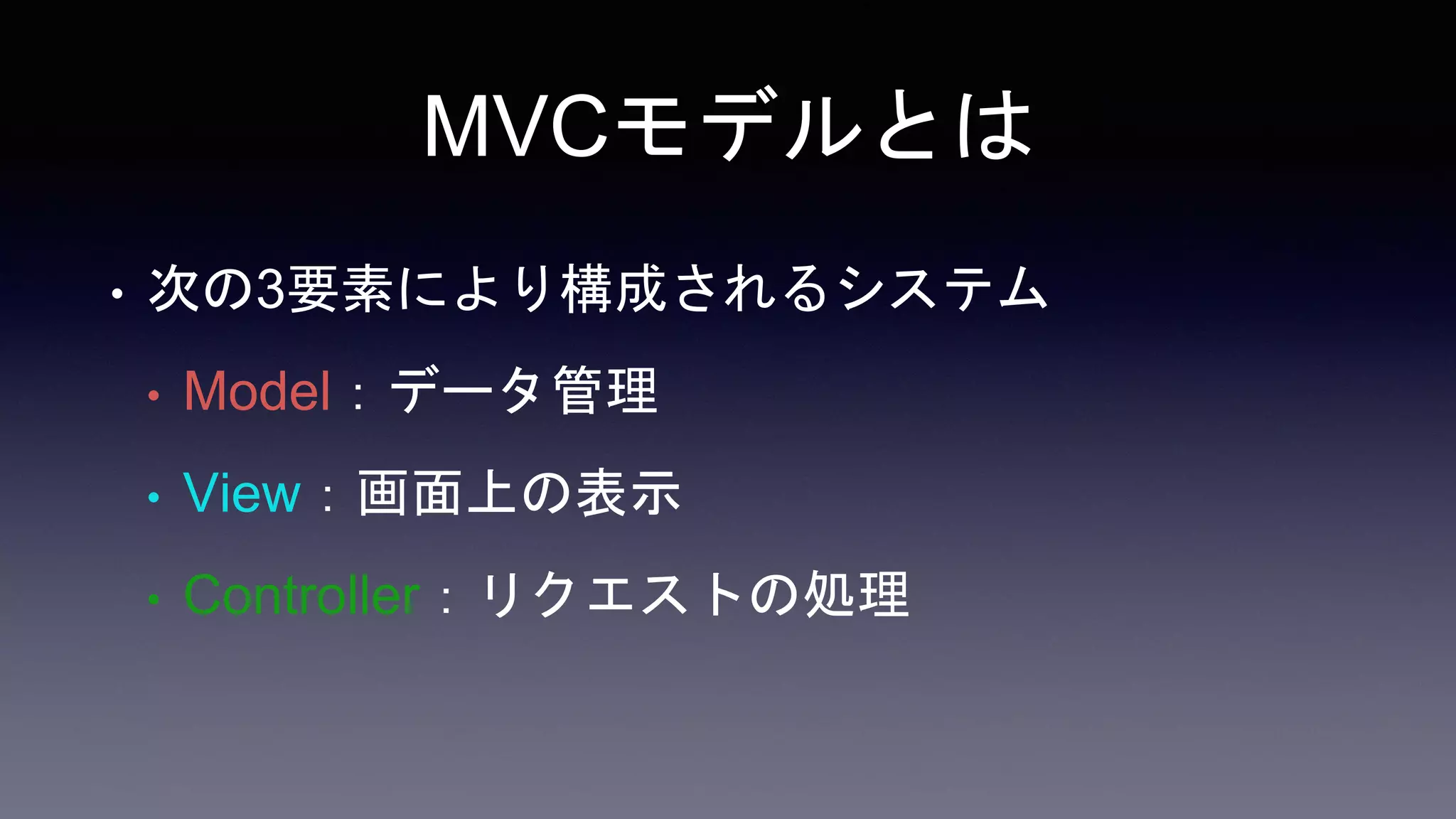 MVCモデルとは
• 次の3要素により構成されるシステム
• Model：データ管理
• View：画面上の表示
• Controller：リクエストの処理
 
