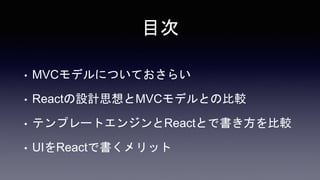 目次
• MVCモデルについておさらい
• Reactの設計思想とMVCモデルとの比較
• テンプレートエンジンとReactとで書き方を比較
• UIをReactで書くメリット
 