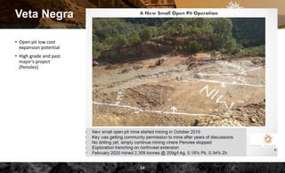 Veta Negra
• Open pit low cost
expansion potential
• High grade and past
major’s project
(Penoles)
34
 