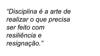 “Disciplina é a arte de
realizar o que precisa
ser feito com
resiliência e
resignação.”
 