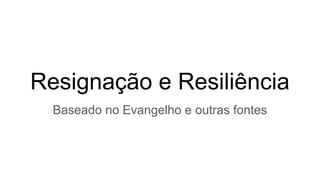 Resignação e Resiliência
Baseado no Evangelho e outras fontes
 