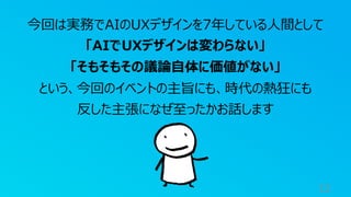 12
今回は実務でAIのUXデザインを7年している⼈間として
「AIでUXデザインは変わらない」
「そもそもその議論⾃体に価値がない」
という、今回のイベントの主旨にも、時代の熱狂にも
反した主張になぜ⾄ったかお話します
 