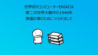 17
世界初のコンピューターENIACは
第⼆次世界⼤戦中の1946年
弾道計算のためにつくられました
 