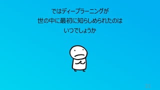 21
ではディープラーニングが
世の中に最初に知らしめられたのは
いつでしょうか
 
