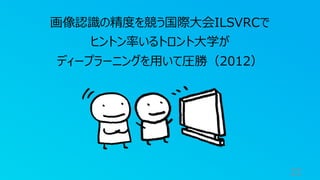 22
画像認識の精度を競う国際⼤会ILSVRCで
ヒントン率いるトロント⼤学が
ディープラーニングを⽤いて圧勝（2012）
 