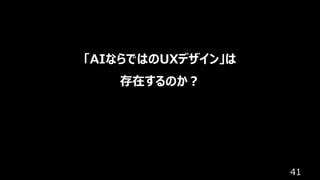 41
「AIならではのUXデザイン」は
存在するのか︖
 