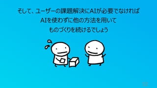 52
そして、ユーザーの課題解決にAIが必要でなければ
AIを使わずに他の⽅法を⽤いて
ものづくりを続けるでしょう
 