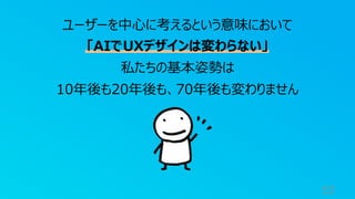 53
ユーザーを中⼼に考えるという意味において
「AIでUXデザインは変わらない」
私たちの基本姿勢は
10年後も20年後も、70年後も変わりません
 