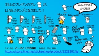 ⽻⼭のプレゼンのアレ が、
LINEスタンプになりました︕
スタンプ名︓ハーミィ（CSS編） 作者名︓⽻⼭ 祥樹
https://store.line.me/stickershop/product/1228201/ja
Web・CSSネタ
全40種類
 
