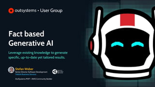 zzzzzzz
Fact based
Generative AI
Leverage existing knowledge to generate
specific, up-to-date yet tailored results.
Stefan Weber
Senior Director Software Development
Telelink Business Services
OutSystems MVP – AWS Community Builder
 