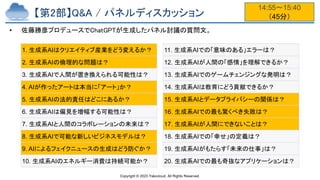 Copyright © 2023 Yakocloud, All Rights Reserved.
【第2部】Q&A / パネルディスカッション
• 佐藤勝彦プロデュースでChatGPTが生成したパネル討議の質問文。
14:55〜15:40
（45分）
1. 生成系AIはクリエイティブ産業をどう変えるか？
2. 生成系AIの倫理的な問題は？
3. 生成系AIで人間が置き換えられる可能性は？
4. AIが作ったアートは本当に「アート」か？
5. 生成系AIの法的責任はどこにあるか？
6. 生成系AIは偏見を増幅する可能性は？
7. 生成系AIと人間のコラボレーションの未来は？
8. 生成系AIで可能な新しいビジネスモデルは？
9. AIによるフェイクニュースの生成はどう防ぐか？
10. 生成系AIのエネルギー消費は持続可能か？
11. 生成系AIでの「意味のある」エラーは？
12. 生成系AIが人間の「感情」を理解できるか？
13. 生成系AIでのゲームチェンジングな発明は？
14. 生成系AIは教育にどう貢献できるか？
15. 生成系AIとデータプライバシーの関係は？
16. 生成系AIでの最も驚くべき失敗は？
17. 生成系AIが人間にできないことは？
18. 生成系AIでの「幸せ」の定義は？
19. 生成系AIがもたらす「未来の仕事」は？
20. 生成系AIでの最も奇抜なアプリケーションは？
 