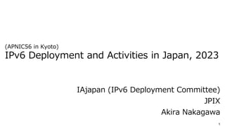 1
2018年9月 日
JPIX
中川あきら
Akira Nakagawa
(APNIC56 in Kyoto)
IPv6 Deployment and Activities in Japan, 2023
IAjapan (IPv6 Deployment Committee)
JPIX
Akira Nakagawa
 