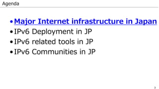 3
•Major Internet infrastructure in Japan
•IPv6 Deployment in JP
•IPv6 related tools in JP
•IPv6 Communities in JP
Agenda
 
