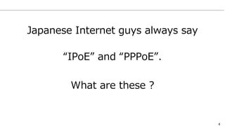 4
Japanese Internet guys always say
“IPoE” and “PPPoE”.
What are these ?
 