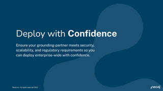 Ensure your grounding-partner meets security,
scalability, and regulatory requirements so you
can deploy enterprise-wide with conﬁdence.
Deploy with Conﬁdence
Neo4j Inc. All rights reserved 2023
 