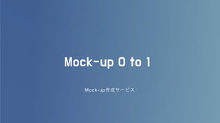 1
Mock-up 0 to 1
Mock-up作成サービス
 