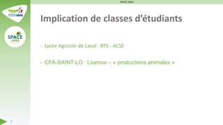 Implication de classes d’étudiants
- Lycée Agricole de Laval : BTS - ACSE
- CFA-SAINT-LO : Licence – « productions animales »
SPACE 2023
7
 