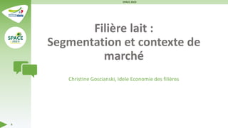 Filière lait :
Segmentation et contexte de
marché
Christine Goscianski, Idele Economie des filières
SPACE 2023
8
 