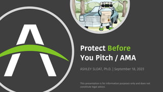 Protect Before
You Pitch / AMA
ASHLEY SLOAT, Ph.D. | September 18, 2023
This presentation is for information purposes only and does not
constitute legal advice.
 