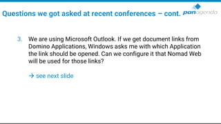 3. We are using Microsoft Outlook. If we get document links from
Domino Applications, Windows asks me with which Application
the link should be opened. Can we configure it that Nomad Web
will be used for those links?
→ see next slide
Questions we got asked at recent conferences – cont.
 