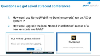 1. How can I use NomadWeb if my Domino server(s) run on AIX or
System i?
2. How can I upgrade the local Nomad ‘installations’ in case of a
new version is available?
Questions we got asked at recent conferences
 